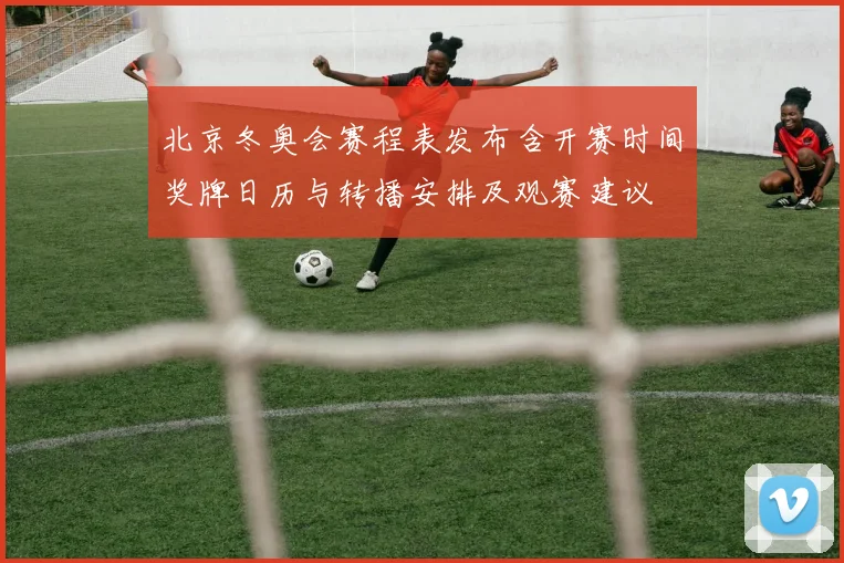 北京冬奥会赛程表发布含开赛时间奖牌日历与转播安排及观赛建议