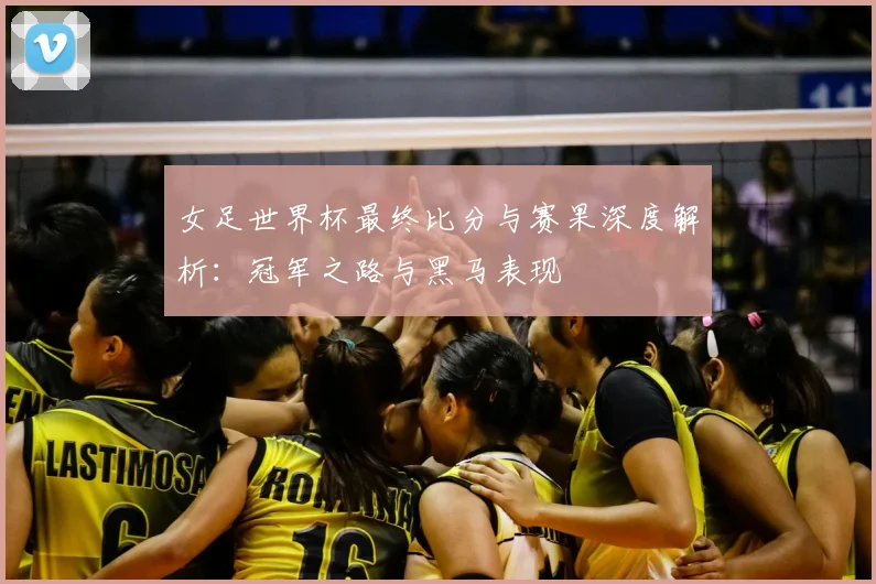 女足世界杯最终比分与赛果深度解析：冠军之路与黑马表现
