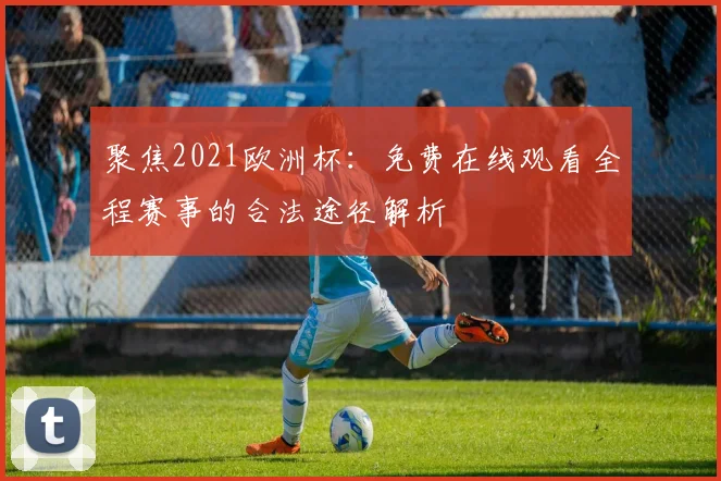 聚焦2021欧洲杯：免费在线观看全程赛事的合法途径解析