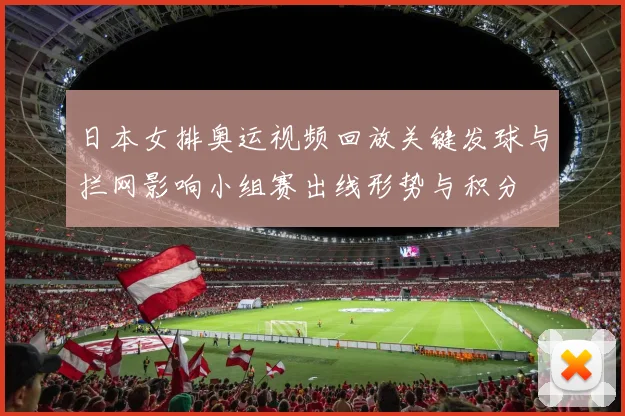 日本女排奥运视频回放关键发球与拦网影响小组赛出线形势与积分