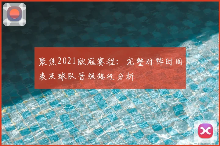 聚焦2021欧冠赛程：完整对阵时间表及球队晋级路径分析