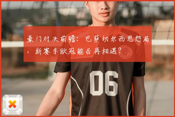 豪门对决前瞻:巴萨切尔西恩怨局,新赛季欧冠能否再相遇?