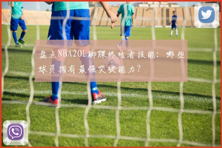 盘点NBA2OL脚踝终结者技能：哪些球员拥有最强突破能力？