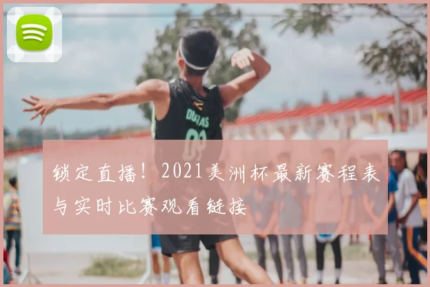 锁定直播！2021美洲杯最新赛程表与实时比赛观看链接