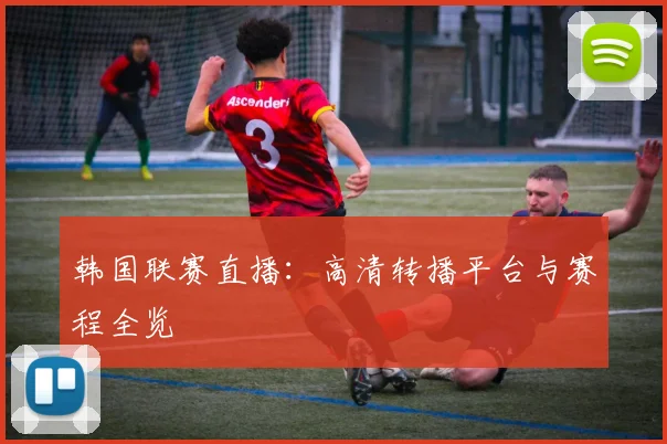 韩国联赛直播：高清转播平台与赛程全览