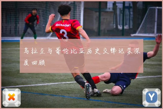 乌拉圭与哥伦比亚历史交锋记录深度回顾