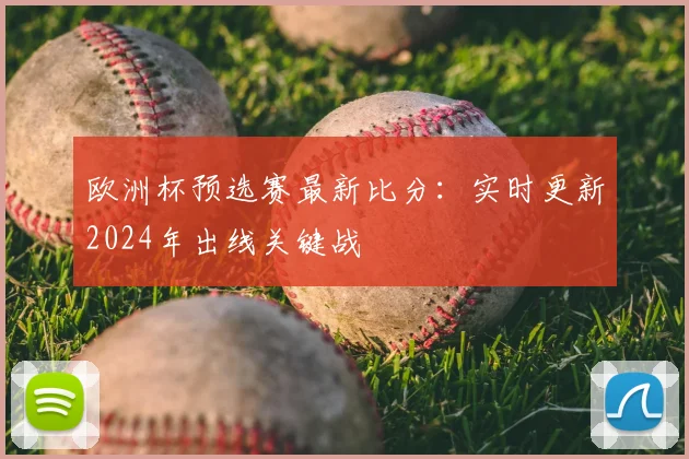 欧洲杯预选赛最新比分：实时更新2024年出线关键战