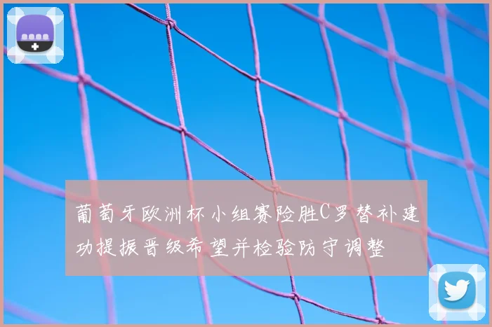 葡萄牙欧洲杯小组赛险胜C罗替补建功提振晋级希望并检验防守调整