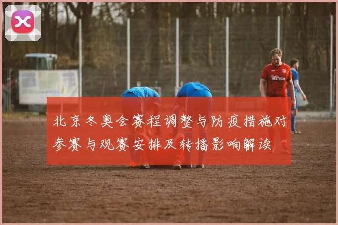 北京冬奥会赛程调整与防疫措施对参赛与观赛安排及转播影响解读