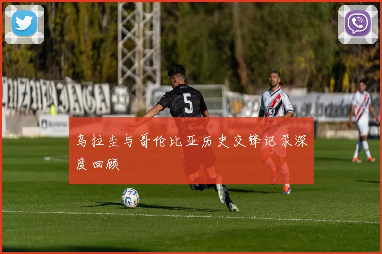 乌拉圭与哥伦比亚历史交锋记录深度回顾