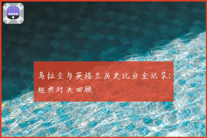 乌拉圭与英格兰历史比分全记录：经典对决回顾