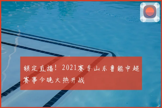 锁定直播！2021赛季山东鲁能中超赛事今晚火热开战