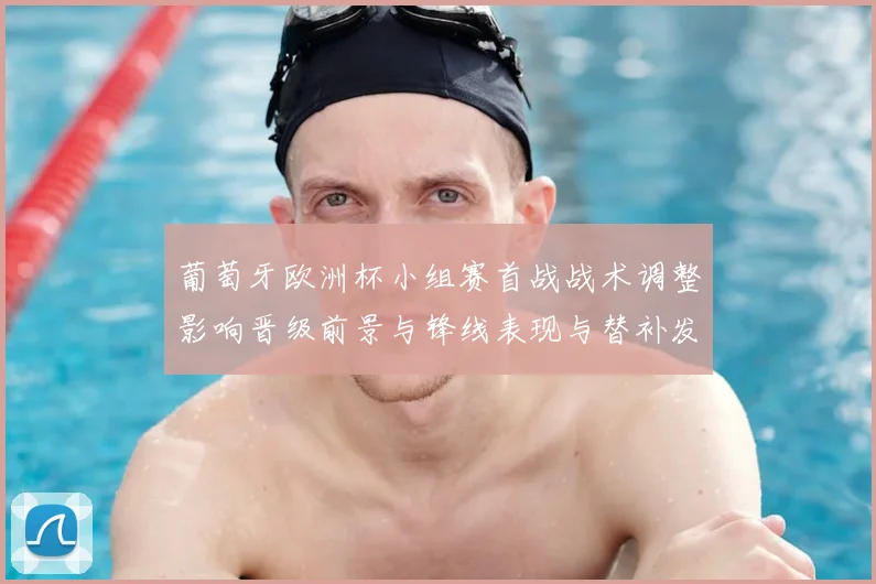 葡萄牙欧洲杯小组赛首战战术调整影响晋级前景与锋线表现与替补发挥