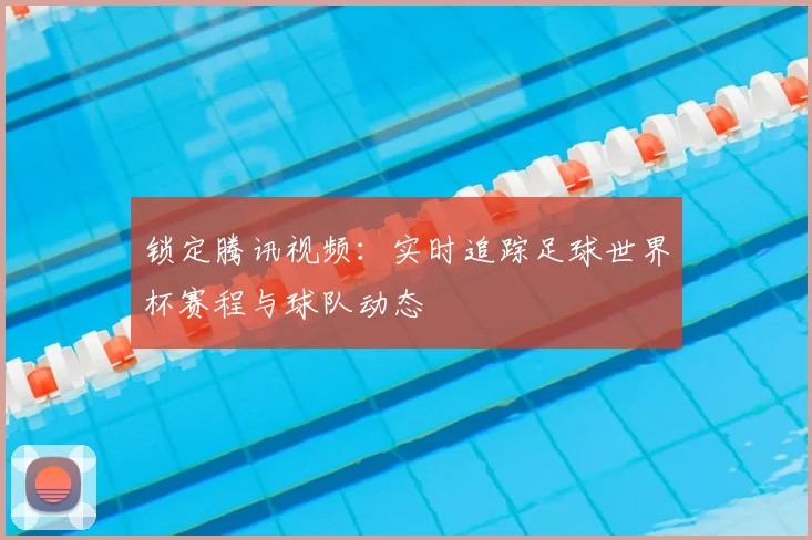 锁定腾讯视频：实时追踪足球世界杯赛程与球队动态