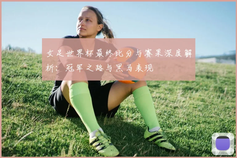 女足世界杯最终比分与赛果深度解析：冠军之路与黑马表现