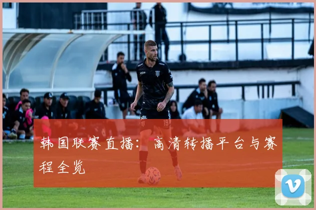 韩国联赛直播:高清转播平台与赛程全览