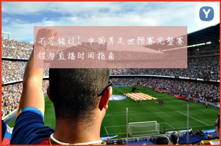 不容错过！中国男足世预赛完整赛程与直播时间指南