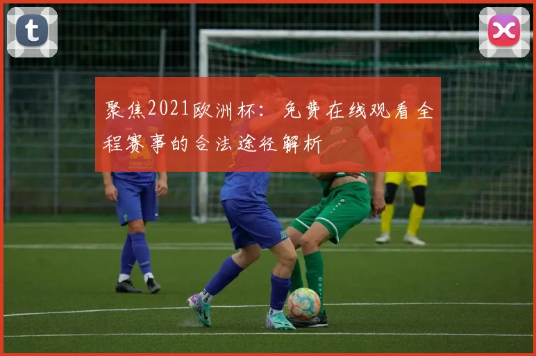 聚焦2021欧洲杯：免费在线观看全程赛事的合法途径解析